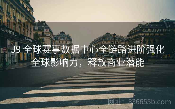J9 全球赛事数据中心全链路进阶强化全球影响力，释放商业潜能