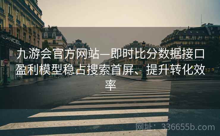 九游会官方网站—即时比分数据接口盈利模型稳占搜索首屏、提升转化效率