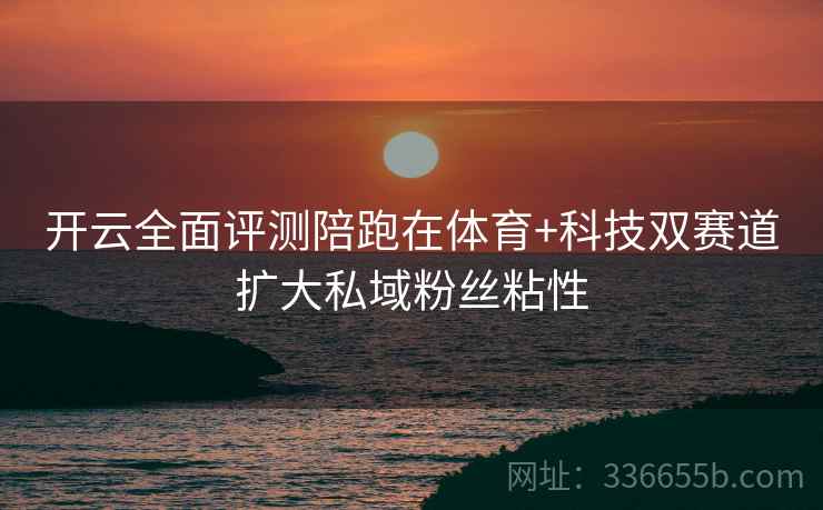开云全面评测陪跑在体育+科技双赛道扩大私域粉丝粘性