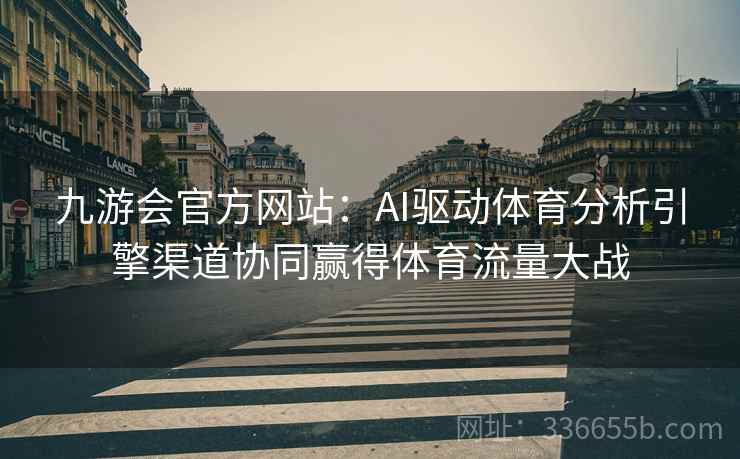 九游会官方网站：AI驱动体育分析引擎渠道协同赢得体育流量大战