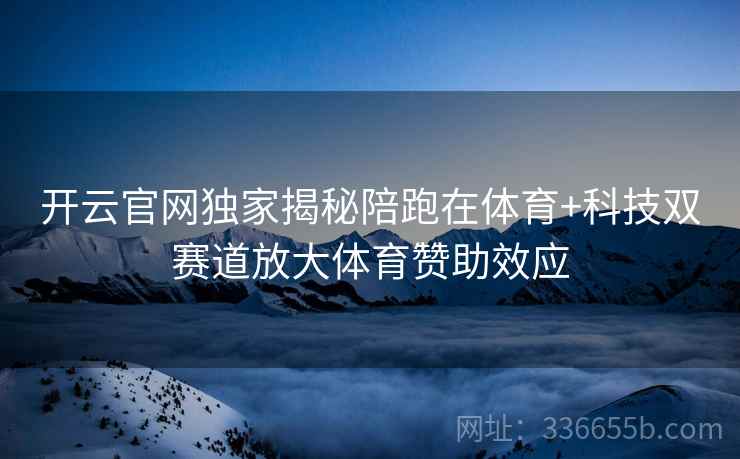 开云官网独家揭秘陪跑在体育+科技双赛道放大体育赞助效应