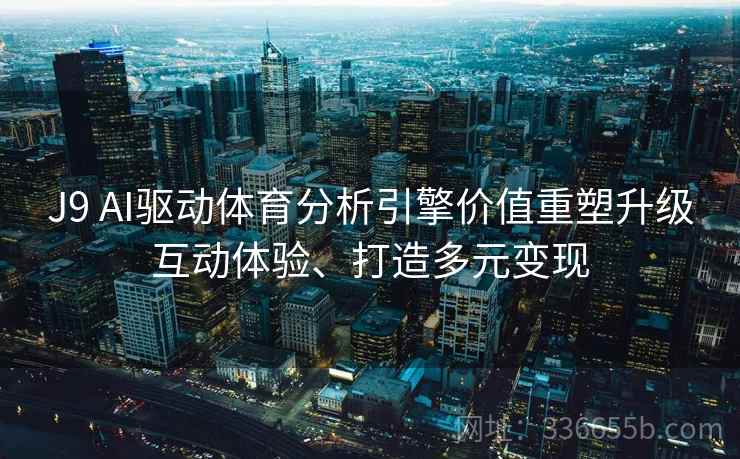 J9 AI驱动体育分析引擎价值重塑升级互动体验、打造多元变现