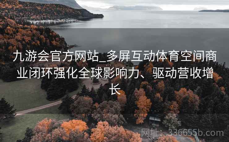九游会官方网站_多屏互动体育空间商业闭环强化全球影响力、驱动营收增长