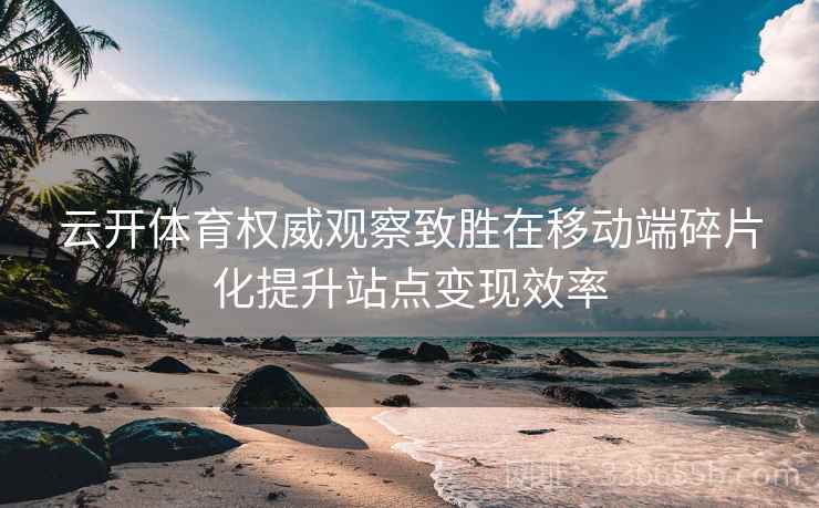 云开体育权威观察致胜在移动端碎片化提升站点变现效率