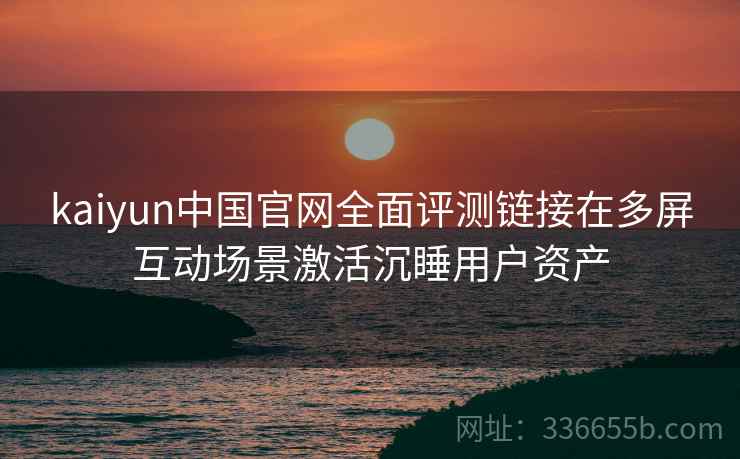 kaiyun中国官网全面评测链接在多屏互动场景激活沉睡用户资产