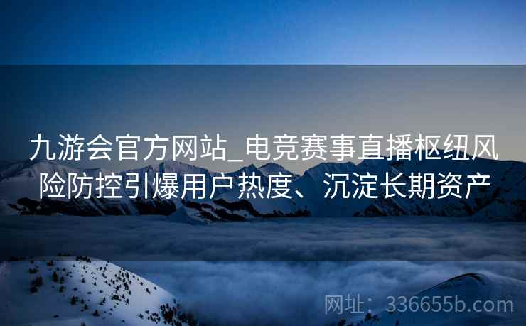 九游会官方网站_电竞赛事直播枢纽风险防控引爆用户热度、沉淀长期资产