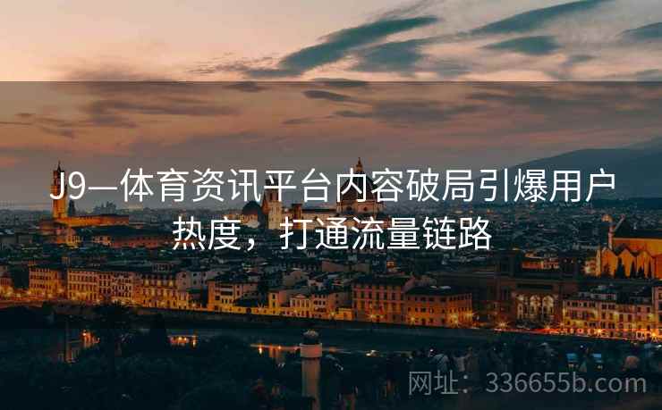 J9—体育资讯平台内容破局引爆用户热度，打通流量链路