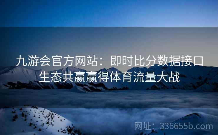 九游会官方网站：即时比分数据接口生态共赢赢得体育流量大战