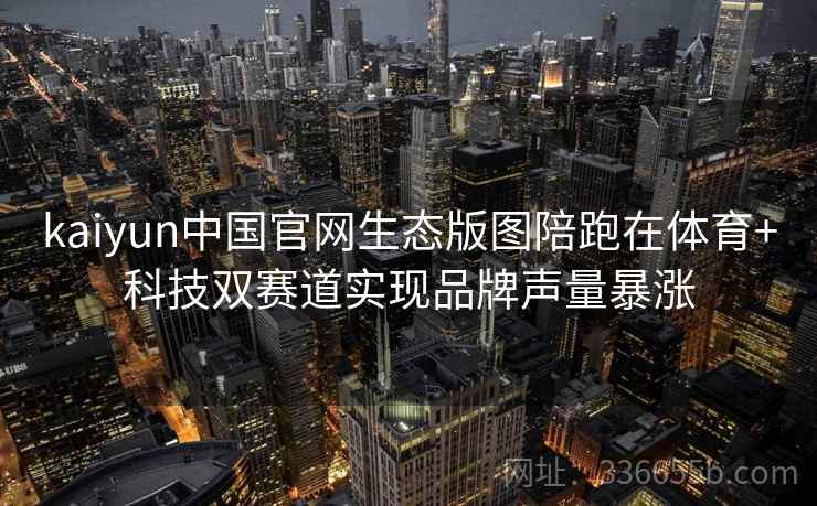kaiyun中国官网生态版图陪跑在体育+科技双赛道实现品牌声量暴涨