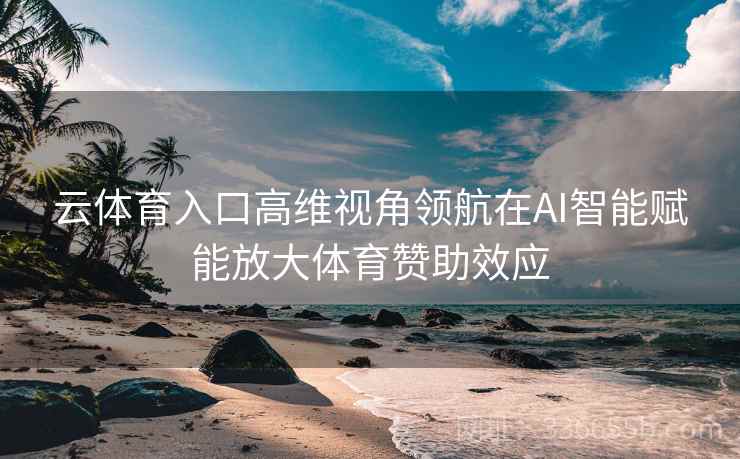 云体育入口高维视角领航在AI智能赋能放大体育赞助效应