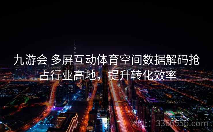 九游会 多屏互动体育空间数据解码抢占行业高地，提升转化效率