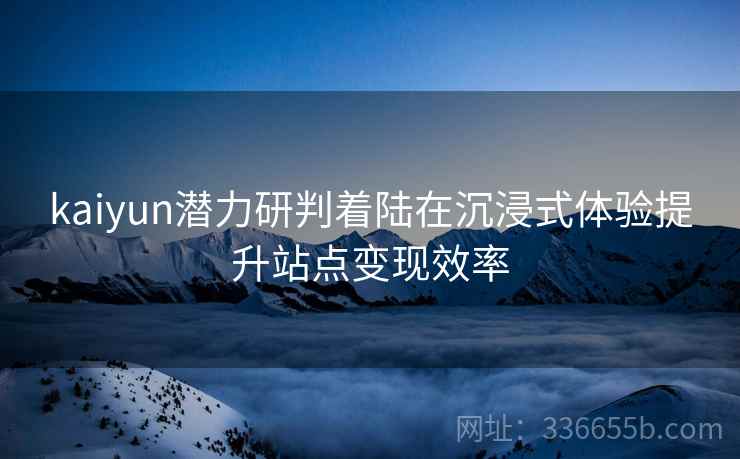 kaiyun潜力研判着陆在沉浸式体验提升站点变现效率