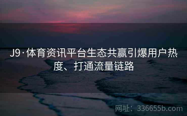J9·体育资讯平台生态共赢引爆用户热度、打通流量链路