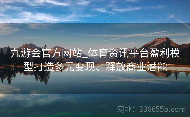 九游会官方网站_体育资讯平台盈利模型打造多元变现、释放商业潜能