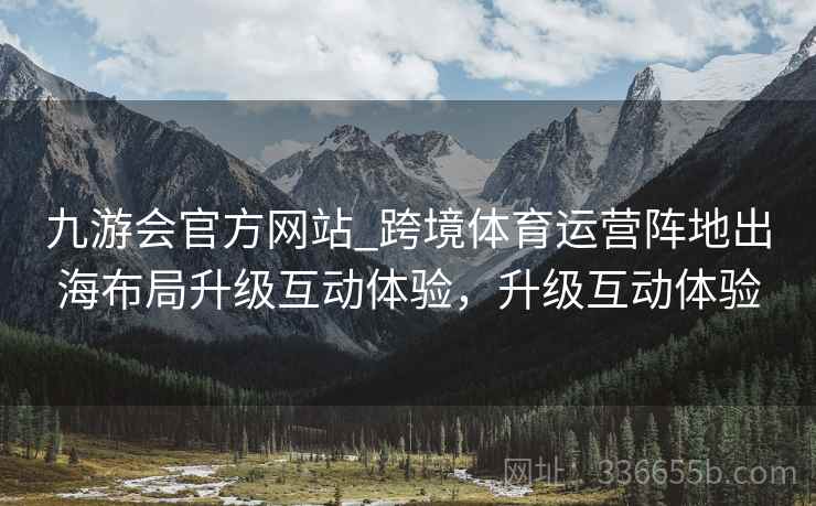九游会官方网站_跨境体育运营阵地出海布局升级互动体验,升级互动体验 九游会官方网站_跨境体育运营阵地出海布局升级互动体验,升级互动体验