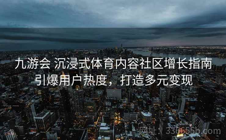 九游会 沉浸式体育内容社区增长指南引爆用户热度，打造多元变现