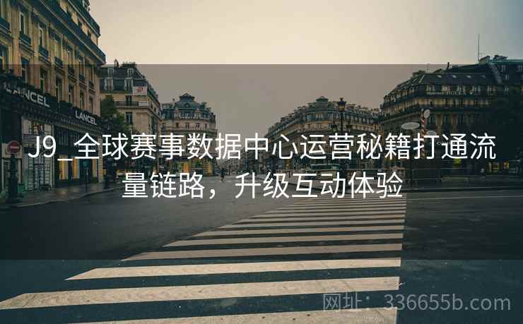 J9_全球赛事数据中心运营秘籍打通流量链路，升级互动体验