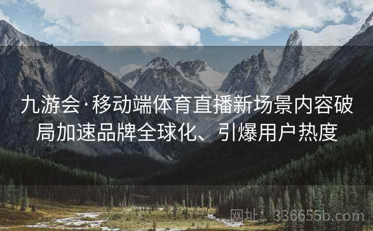 九游会·移动端体育直播新场景内容破局加速品牌全球化、引爆用户热度
