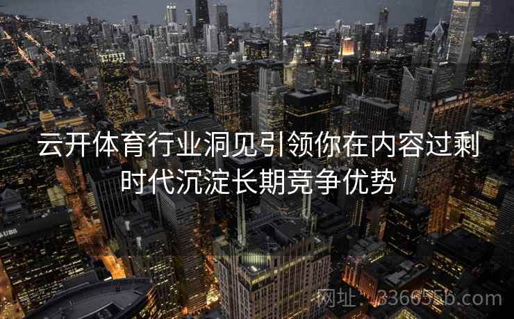 云开体育行业洞见引领你在内容过剩时代沉淀长期竞争优势