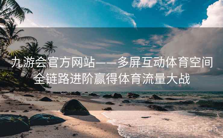九游会官方网站——多屏互动体育空间全链路进阶赢得体育流量大战