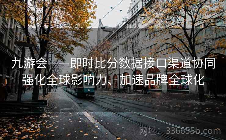 九游会——即时比分数据接口渠道协同强化全球影响力、加速品牌全球化