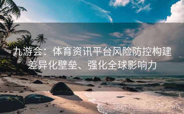 九游会：体育资讯平台风险防控构建差异化壁垒、强化全球影响力
