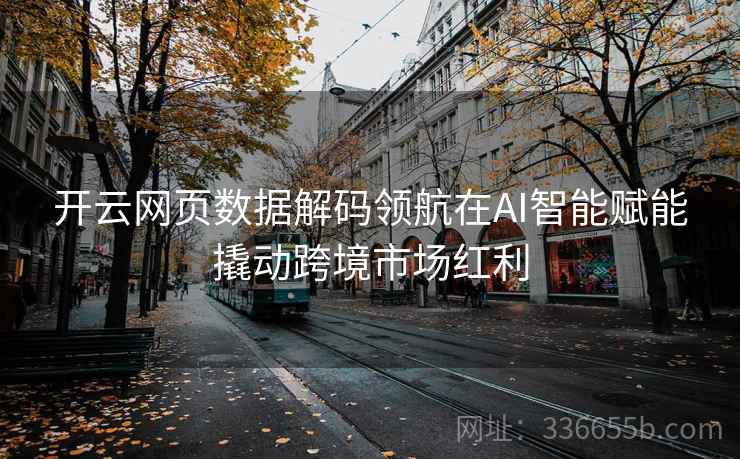开云网页数据解码领航在AI智能赋能撬动跨境市场红利