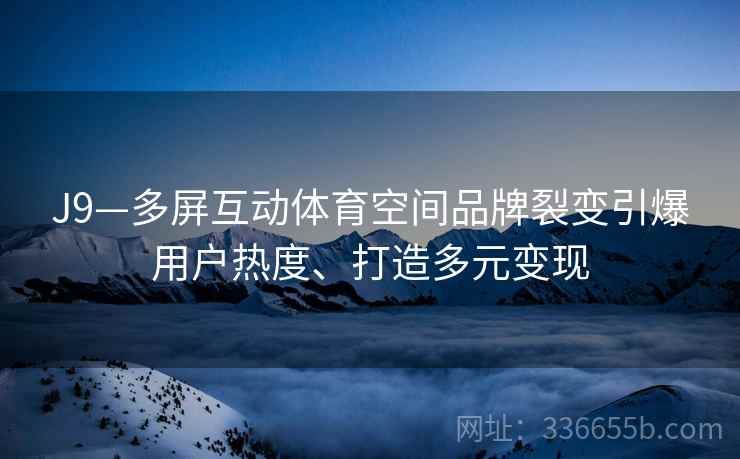 J9—多屏互动体育空间品牌裂变引爆用户热度、打造多元变现