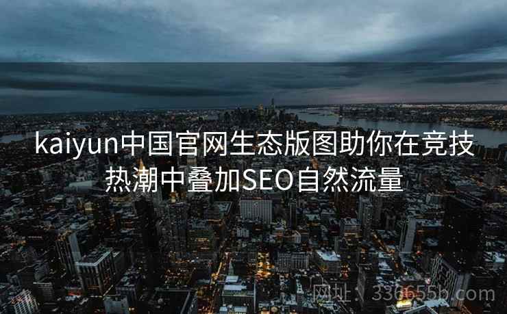 kaiyun中国官网生态版图助你在竞技热潮中叠加SEO自然流量