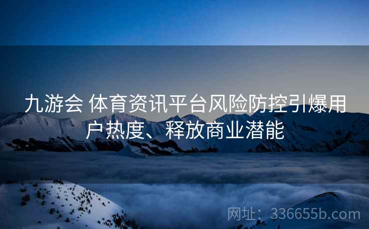 九游会 体育资讯平台风险防控引爆用户热度、释放商业潜能