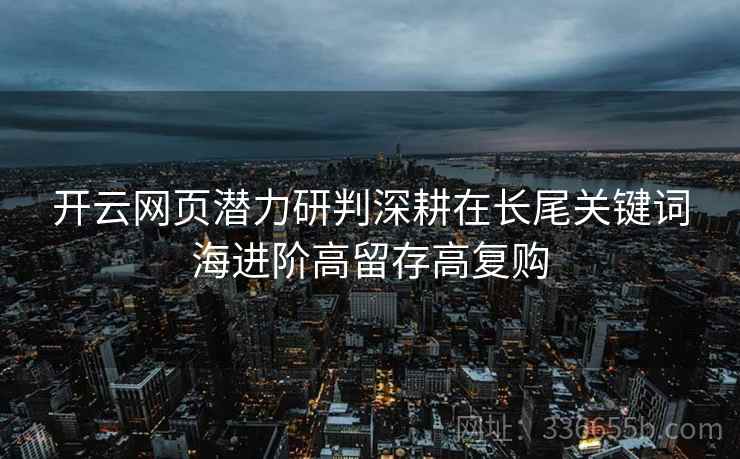 开云网页潜力研判深耕在长尾关键词海进阶高留存高复购
