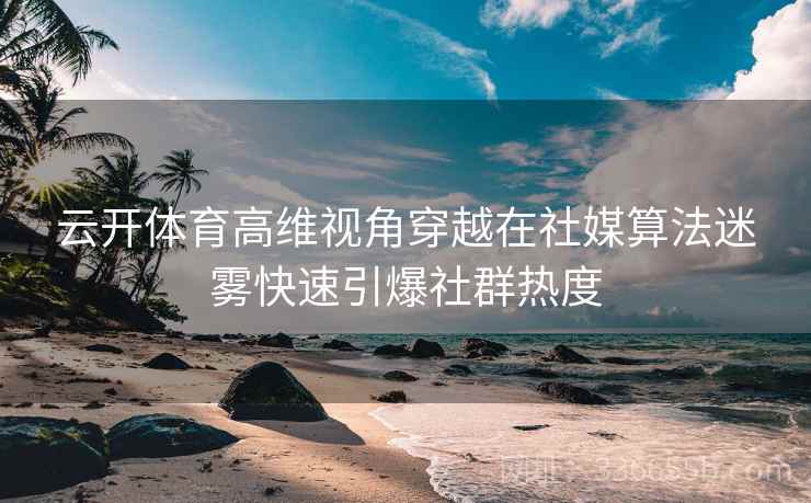 云开体育高维视角穿越在社媒算法迷雾快速引爆社群热度