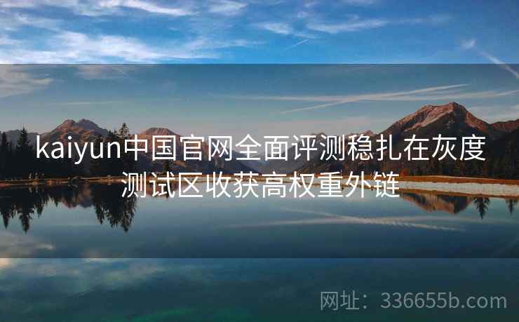 kaiyun中国官网全面评测稳扎在灰度测试区收获高权重外链