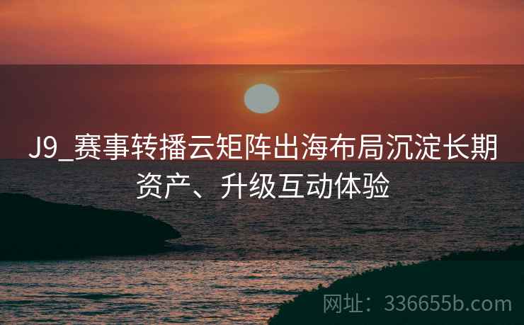 J9_赛事转播云矩阵出海布局沉淀长期资产、升级互动体验