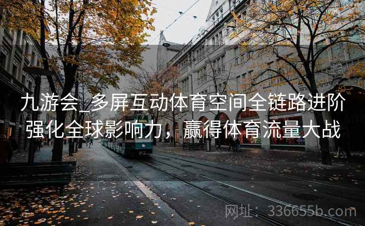 九游会_多屏互动体育空间全链路进阶强化全球影响力，赢得体育流量大战