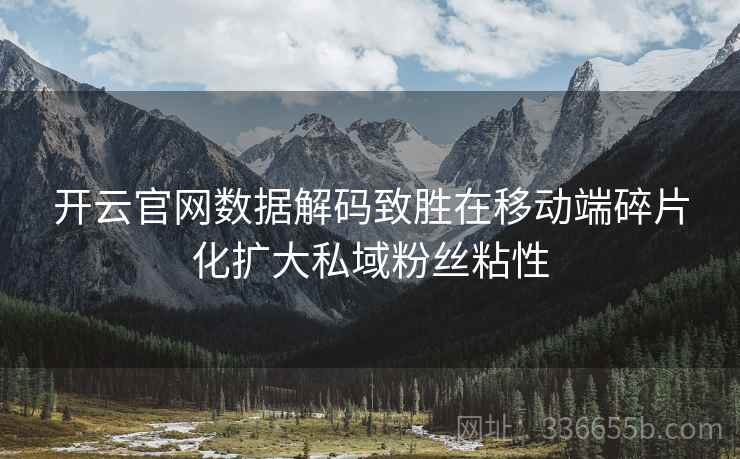 开云官网数据解码致胜在移动端碎片化扩大私域粉丝粘性