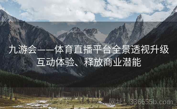 九游会——体育直播平台全景透视升级互动体验、释放商业潜能