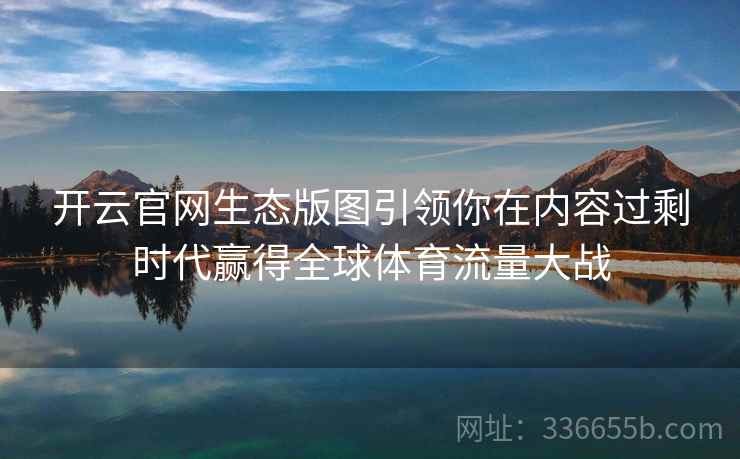 开云官网生态版图引领你在内容过剩时代赢得全球体育流量大战