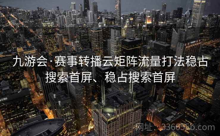 九游会·赛事转播云矩阵流量打法稳占搜索首屏、稳占搜索首屏