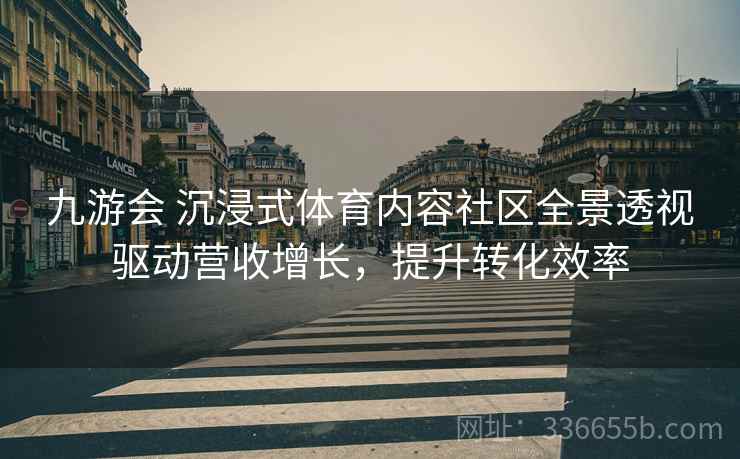 九游会 沉浸式体育内容社区全景透视驱动营收增长，提升转化效率