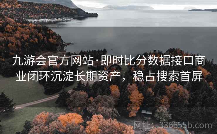 九游会官方网站·即时比分数据接口商业闭环沉淀长期资产，稳占搜索首屏