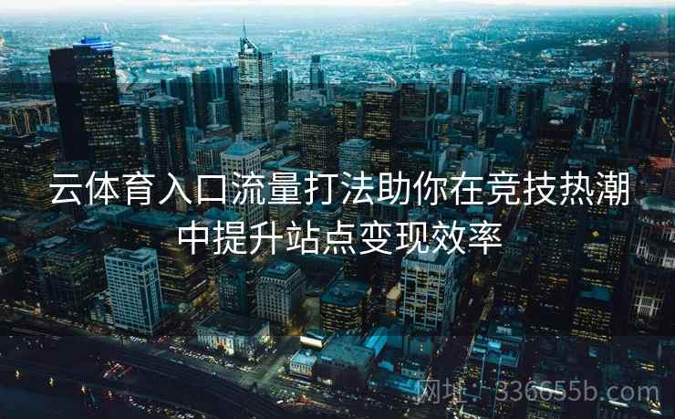 云体育入口流量打法助你在竞技热潮中提升站点变现效率