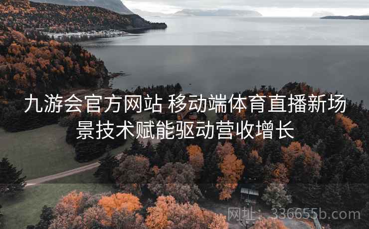 九游会官方网站 移动端体育直播新场景技术赋能驱动营收增长