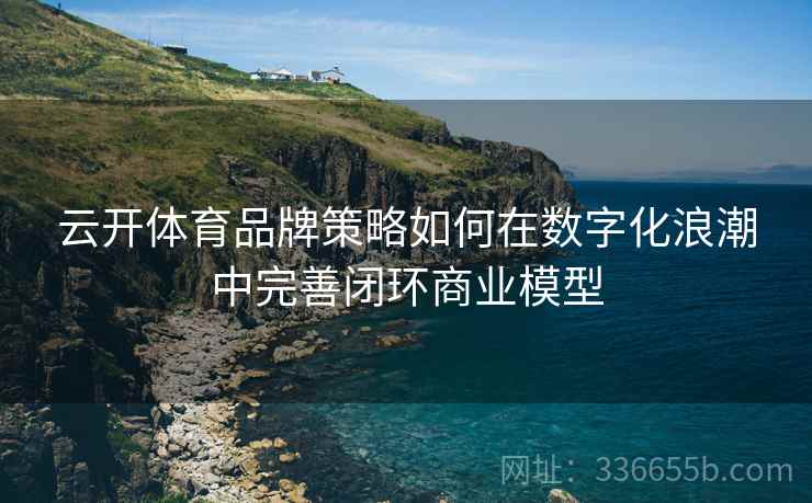 云开体育品牌策略如何在数字化浪潮中完善闭环商业模型