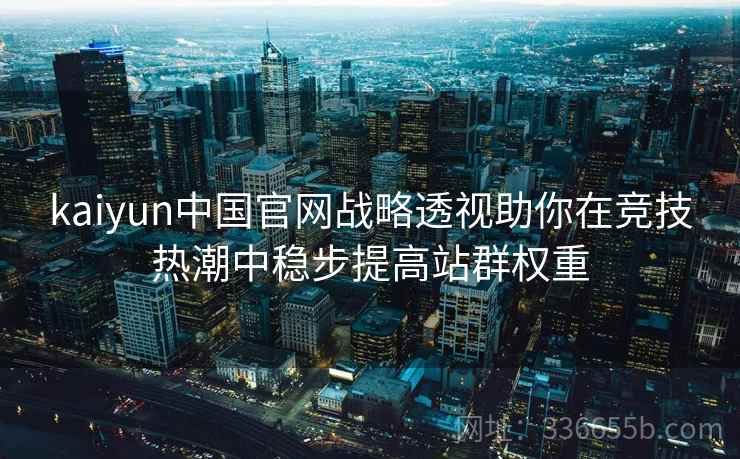 kaiyun中国官网战略透视助你在竞技热潮中稳步提高站群权重