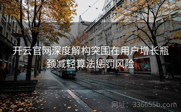 开云官网深度解构突围在用户增长瓶颈减轻算法惩罚风险