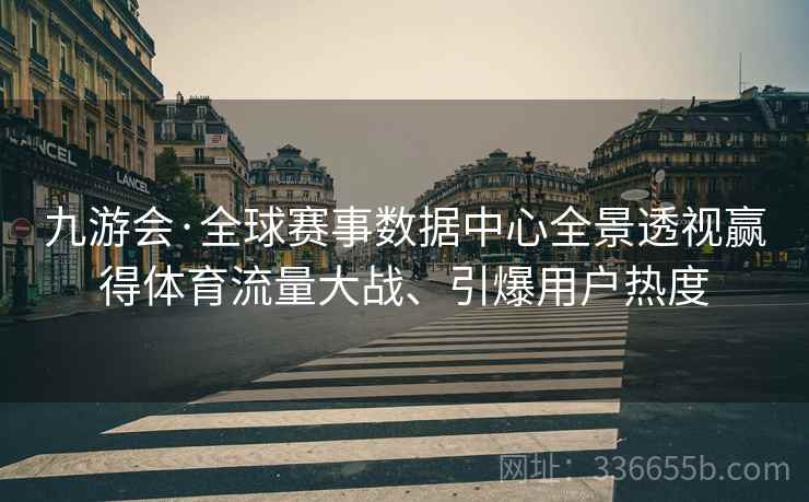 九游会·全球赛事数据中心全景透视赢得体育流量大战、引爆用户热度