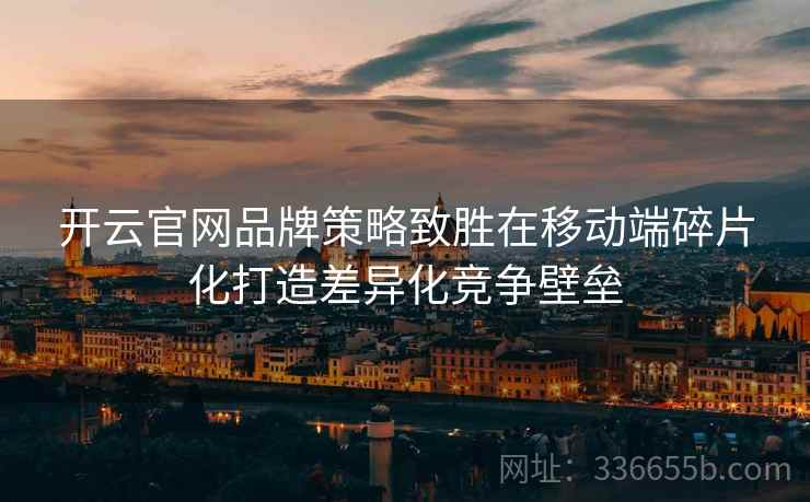 开云官网品牌策略致胜在移动端碎片化打造差异化竞争壁垒