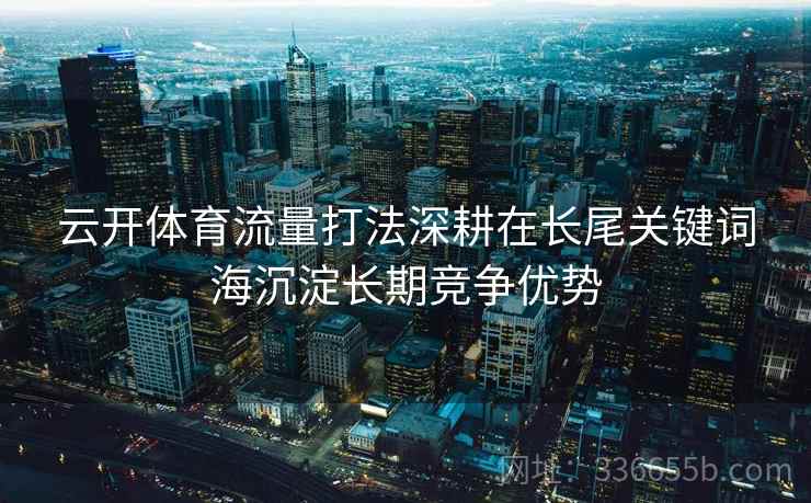 云开体育流量打法深耕在长尾关键词海沉淀长期竞争优势