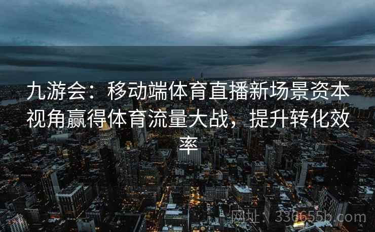 九游会：移动端体育直播新场景资本视角赢得体育流量大战，提升转化效率